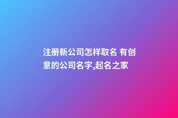 注册新公司怎样取名 有创意的公司名字,起名之家